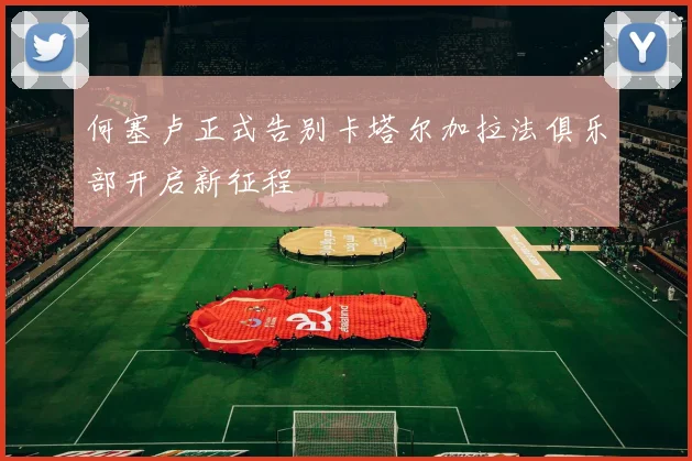 何塞卢正式告别卡塔尔加拉法俱乐部开启新征程