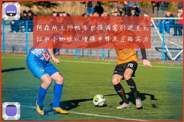 阿森纳主帅帕洛尔强调需引进克瓦拉和小蜘蛛以增强中锋及左路实力