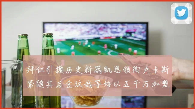 拜仁引援历史新篇凯恩领衔卢卡斯紧随其后金玟哉等均以五千万加盟