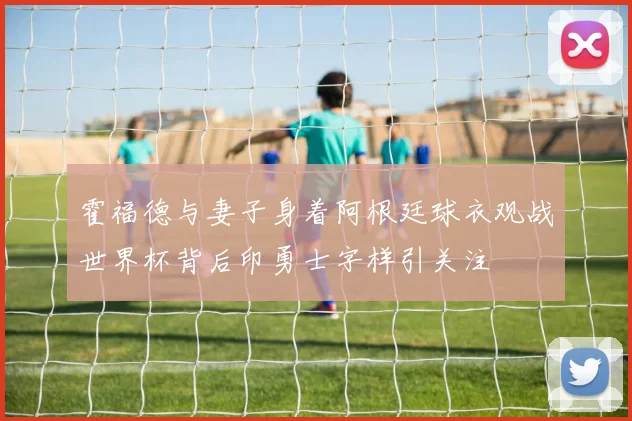 霍福德与妻子身着阿根廷球衣观战世界杯背后印勇士字样引关注