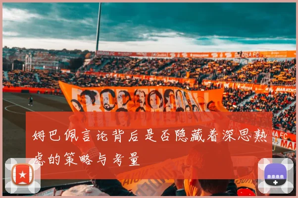 姆巴佩言论背后是否隐藏着深思熟虑的策略与考量