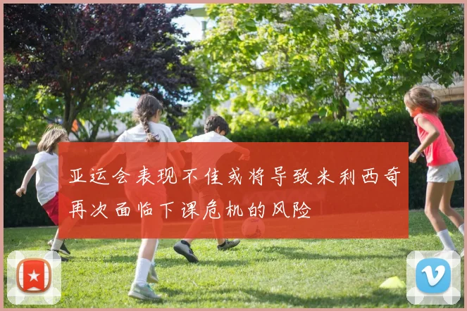 亚运会表现不佳或将导致米利西奇再次面临下课危机的风险
