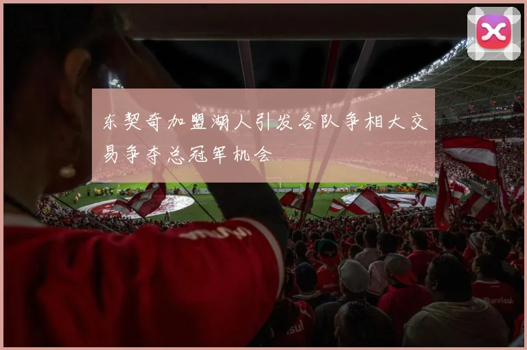 东契奇加盟湖人引发各队争相大交易争夺总冠军机会
