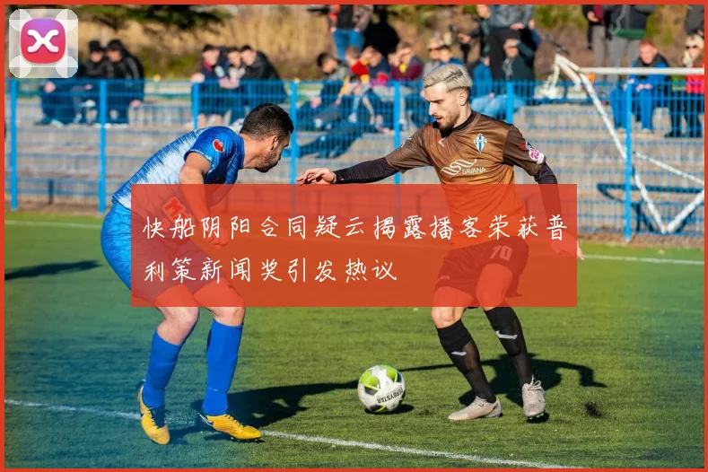 快船阴阳合同疑云揭露播客荣获普利策新闻奖引发热议