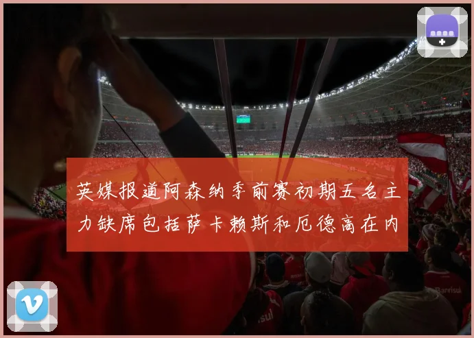 英媒报道阿森纳季前赛初期五名主力缺席包括萨卡赖斯和厄德高在内