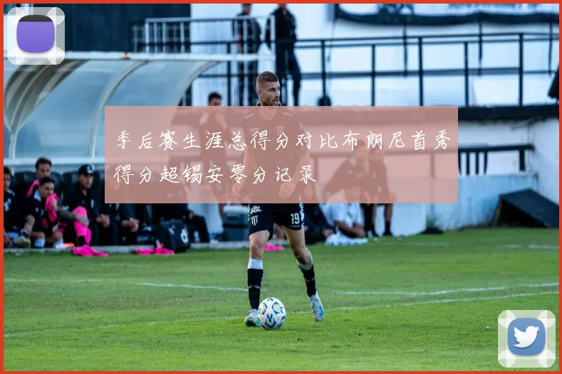 季后赛生涯总得分对比布朗尼首秀得分超锡安零分记录