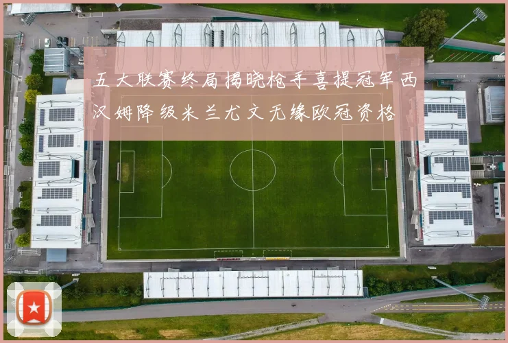 五大联赛终局揭晓枪手喜提冠军西汉姆降级米兰尤文无缘欧冠资格