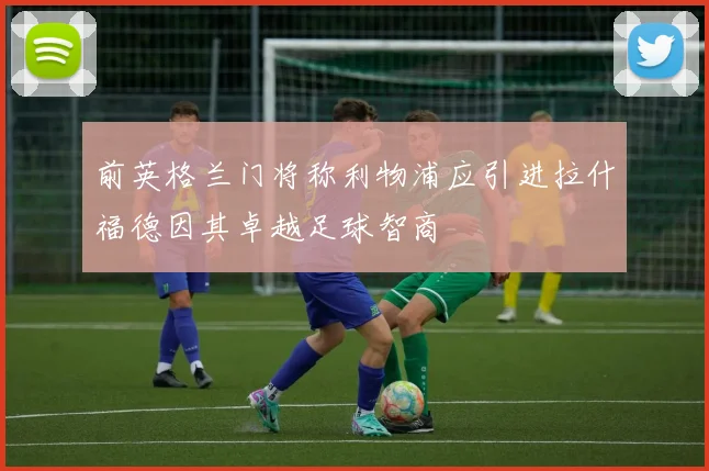 前英格兰门将称利物浦应引进拉什福德因其卓越足球智商