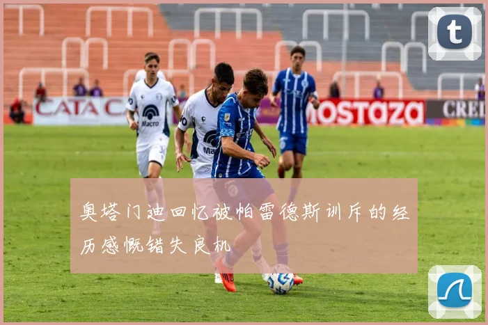 奥塔门迪回忆被帕雷德斯训斥的经历感慨错失良机