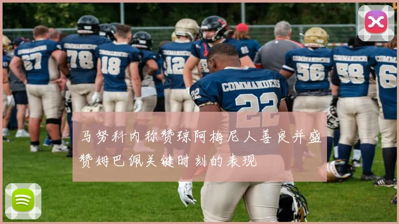 马努科内称赞琼阿梅尼人善良并盛赞姆巴佩关键时刻的表现