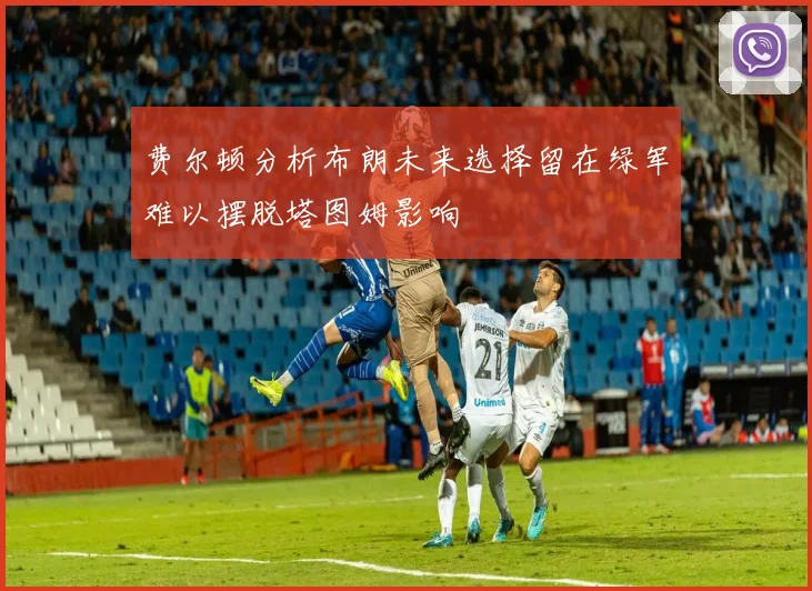 费尔顿分析布朗未来选择留在绿军难以摆脱塔图姆影响