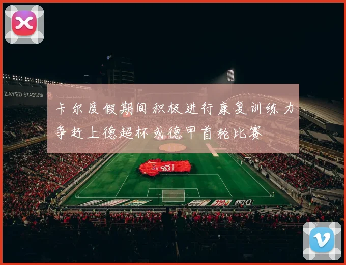 卡尔度假期间积极进行康复训练力争赶上德超杯或德甲首轮比赛