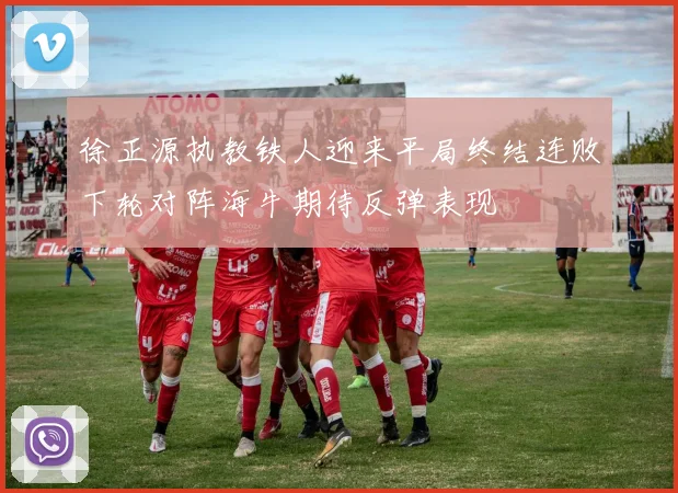徐正源执教铁人迎来平局终结连败下轮对阵海牛期待反弹表现