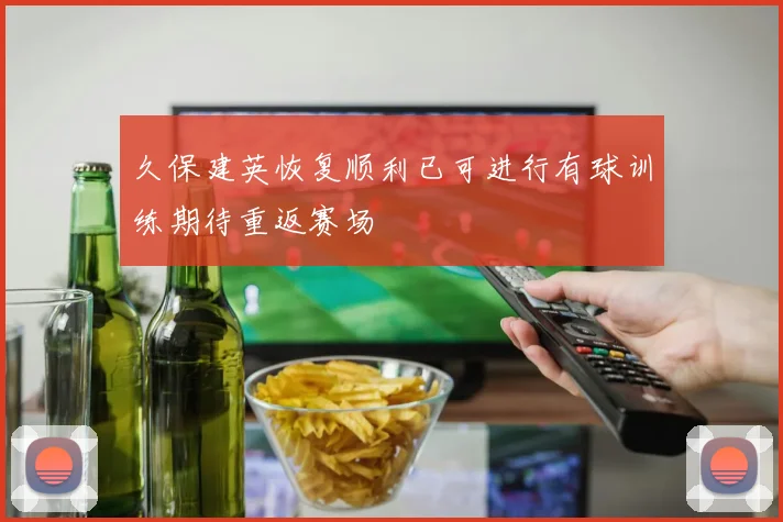 久保建英恢复顺利已可进行有球训练期待重返赛场