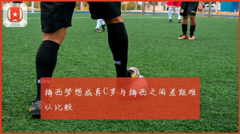 梅西梦想成真C罗与梅西之间差距难以比较