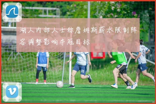 湖人内部人士称詹姆斯薪水限制阵容调整影响夺冠目标
