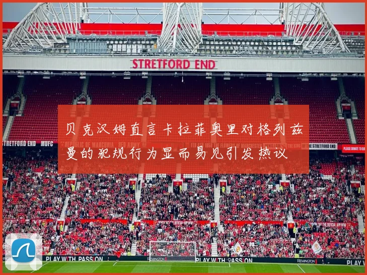 贝克汉姆直言卡拉菲奥里对格列兹曼的犯规行为显而易见引发热议