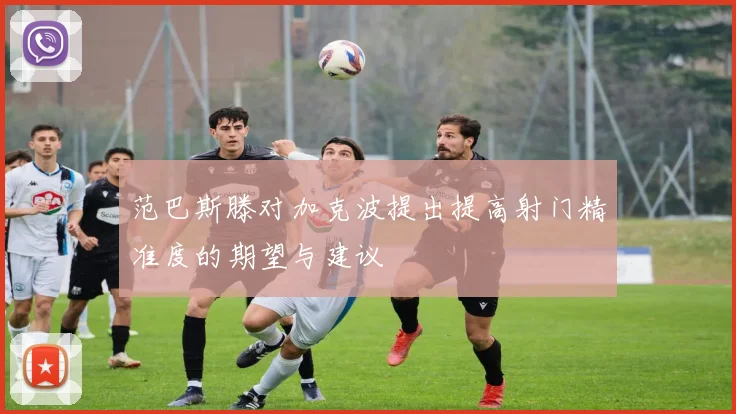 范巴斯滕对加克波提出提高射门精准度的期望与建议