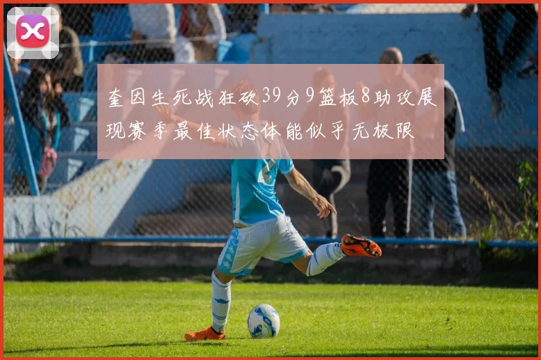 奎因生死战狂砍39分9篮板8助攻展现赛季最佳状态体能似乎无极限