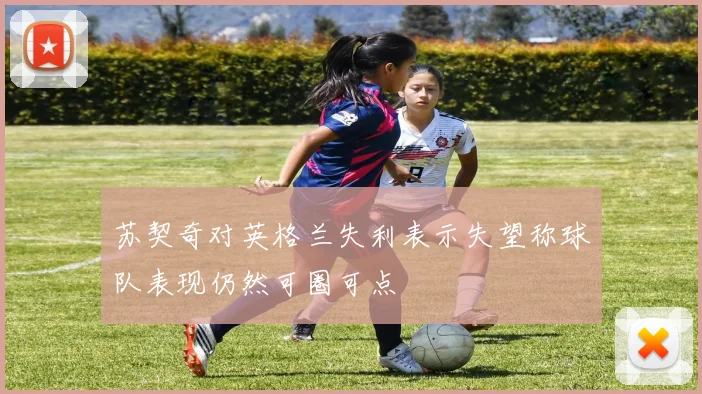 苏契奇对英格兰失利表示失望称球队表现仍然可圈可点