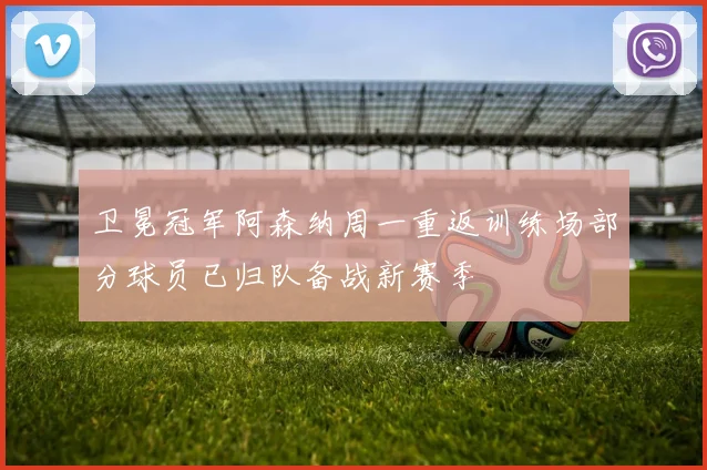 卫冕冠军阿森纳周一重返训练场部分球员已归队备战新赛季