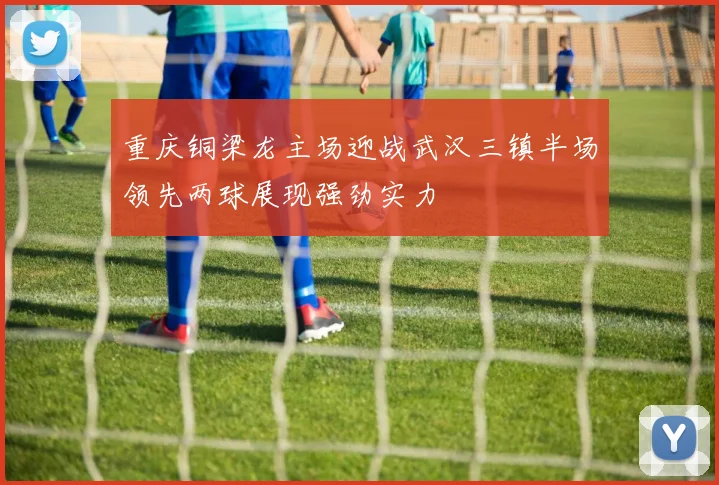 重庆铜梁龙主场迎战武汉三镇半场领先两球展现强劲实力