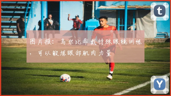图片报：乌尔比希戴特殊眼镜训练，可以锻炼眼部肌肉力量