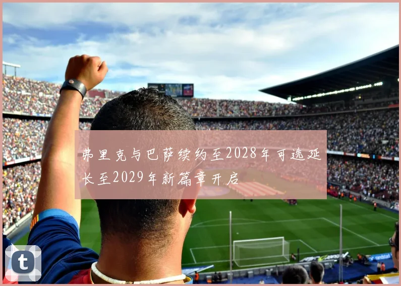 弗里克与巴萨续约至2028年可选延长至2029年新篇章开启