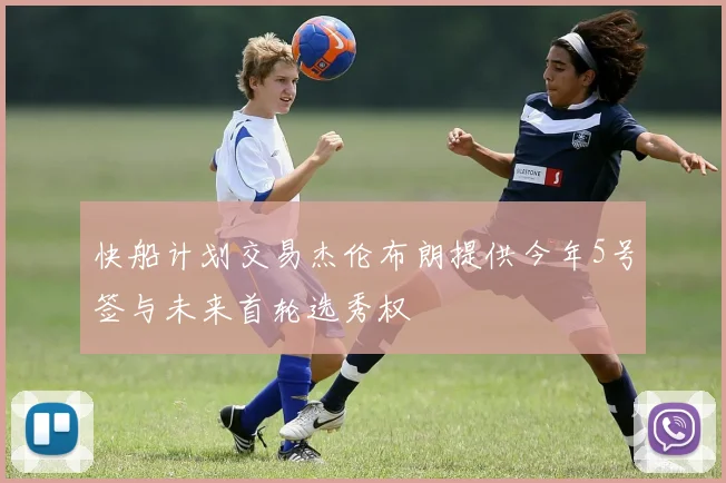 快船计划交易杰伦布朗提供今年5号签与未来首轮选秀权