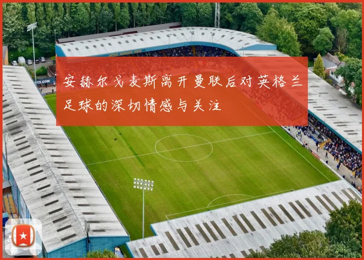 安赫尔戈麦斯离开曼联后对英格兰足球的深切情感与关注