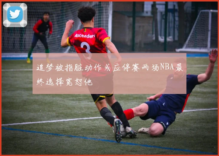 追梦被指脏动作或应停赛两场NBA最终选择宽恕他