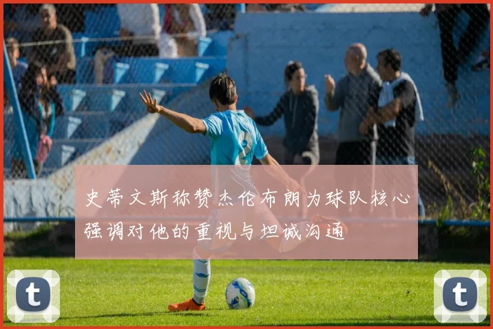 史蒂文斯称赞杰伦布朗为球队核心强调对他的重视与坦诚沟通