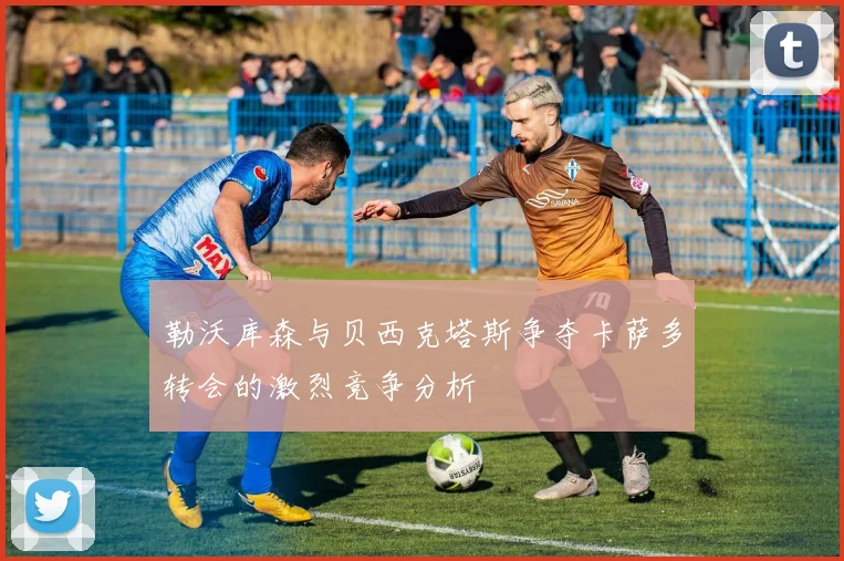 勒沃库森与贝西克塔斯争夺卡萨多转会的激烈竞争分析